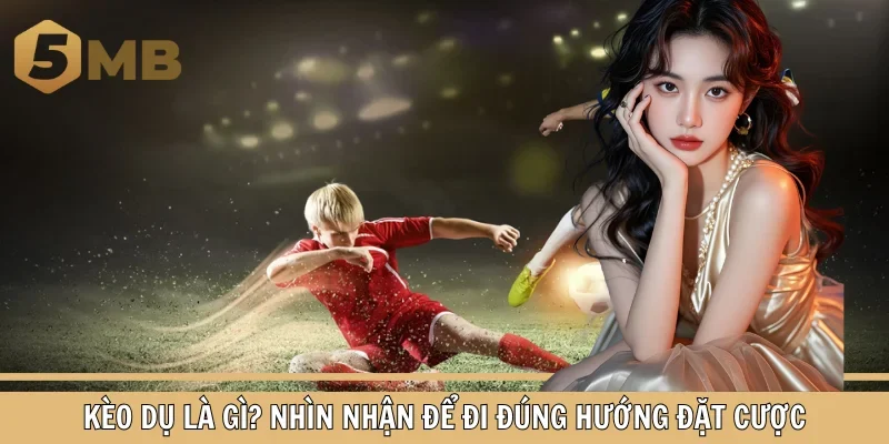 Kèo Dụ Là Gì? Nhìn Nhận Để Đi Đúng Hướng Đặt Cược